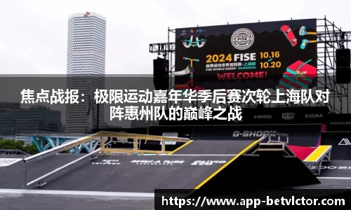 焦点战报:极限运动嘉年华季后赛次轮上海队对阵惠州队的巅峰之战